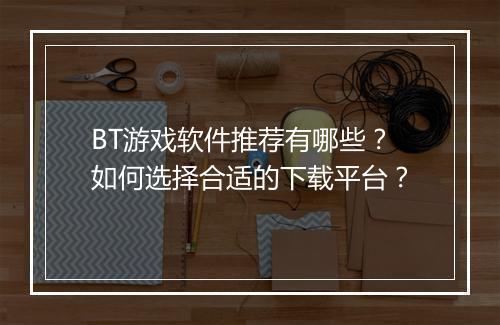 BT游戏软件推荐有哪些？如何选择合适的下载平台？