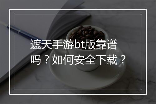 遮天手游bt版靠谱吗?如何安全下载?