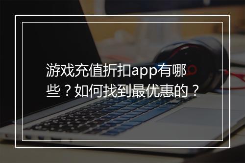 游戏充值折扣app有哪些?如何找到最优惠的?