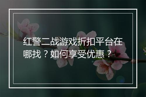 红警二战游戏折扣平台在哪找?如何享受优惠?