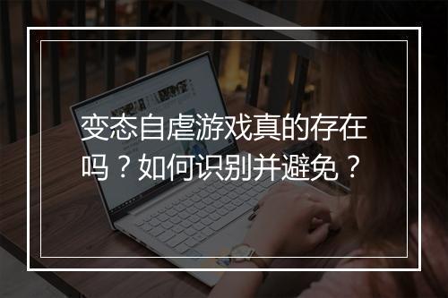 变态自虐游戏真的存在吗?如何识别并避免?