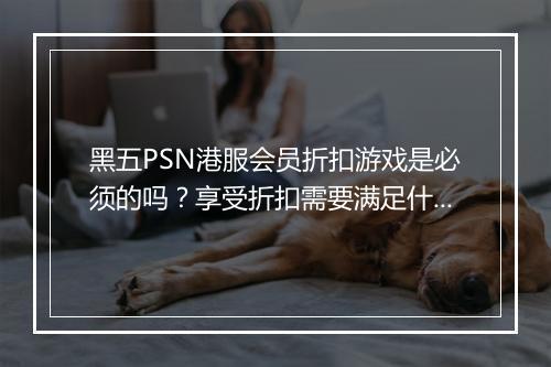 黑五PSN港服会员折扣游戏是必须的吗？享受折扣需要满足什么条件？