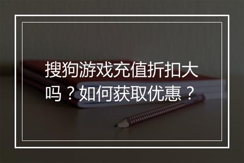 搜狗游戏充值折扣大吗?如何获取优惠?