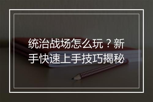 统治战场怎么玩？新手快速上手技巧揭秘