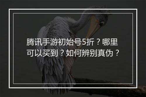腾讯手游初始号5折?哪里可以买到?如何辨别真伪?
