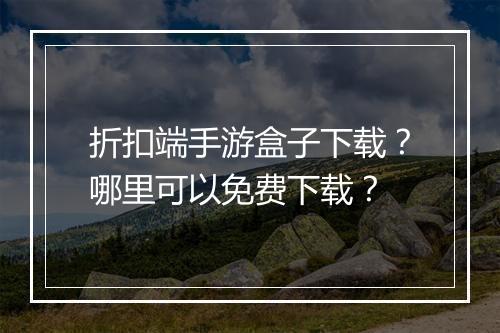折扣端手游盒子下载?哪里可以免费下载?