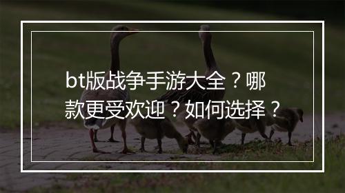bt版战争手游大全?哪款更受欢迎?如何选择?