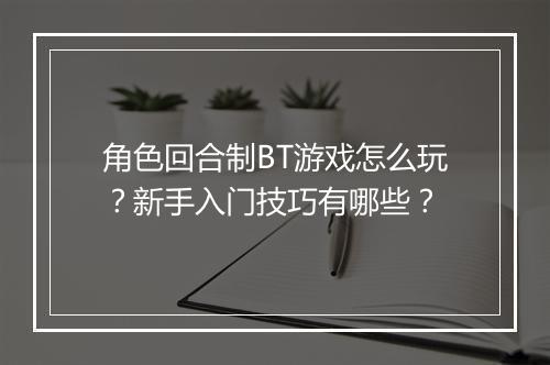 角色回合制BT游戏怎么玩?新手入门技巧有哪些?