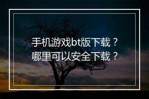 手机游戏bt版下载？哪里可以安全下载？