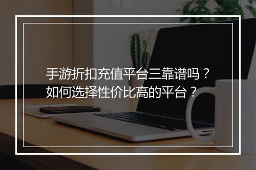 手游折扣充值平台三靠谱吗?如何选择性价比高的平台?
