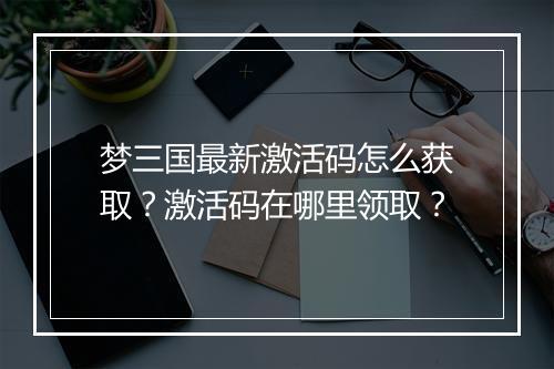 梦三国最新激活码怎么获取?激活码在哪里领取?