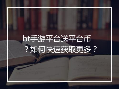 bt手游平台送平台币？如何快速获取更多？