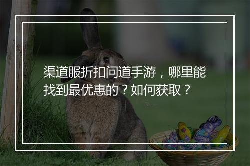 渠道服折扣问道手游,哪里能找到最优惠的?如何获取?