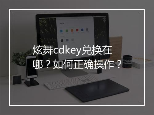 炫舞cdkey兑换在哪?如何正确操作?