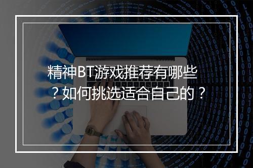精神BT游戏推荐有哪些?如何挑选适合自己的?