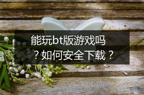 能玩bt版游戏吗?如何安全下载?