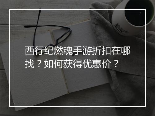 西行纪燃魂手游折扣在哪找?如何获得优惠价?