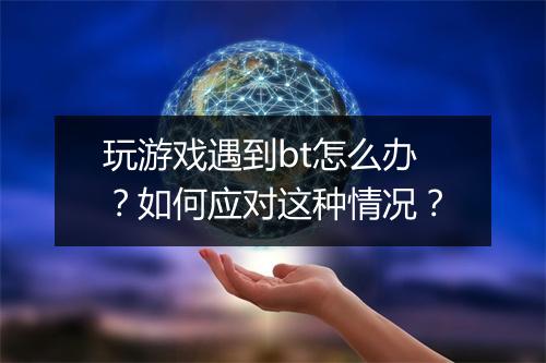 玩游戏遇到bt怎么办？如何应对这种情况？