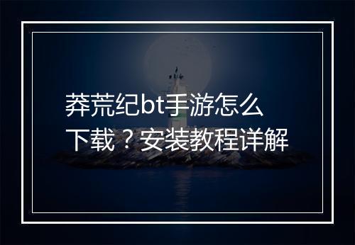 莽荒纪bt手游怎么下载?安装教程详解