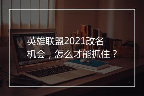 英雄联盟2021改名机会,怎么才能抓住?