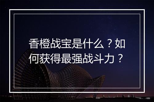 香橙战宝是什么？如何获得最强战斗力？