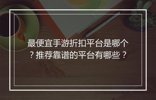 最便宜手游折扣平台是哪个？推荐靠谱的平台有哪些？