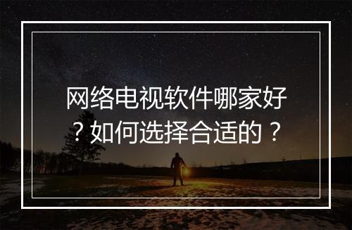 网络电视软件哪家好?如何选择合适的?