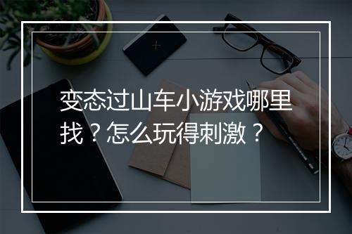 变态过山车小游戏哪里找？怎么玩得刺激？