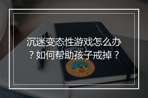沉迷变态性游戏怎么办?如何帮助孩子戒掉?