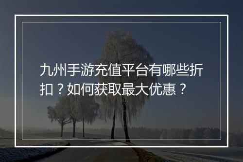 九州手游充值平台有哪些折扣?如何获取最大优惠?