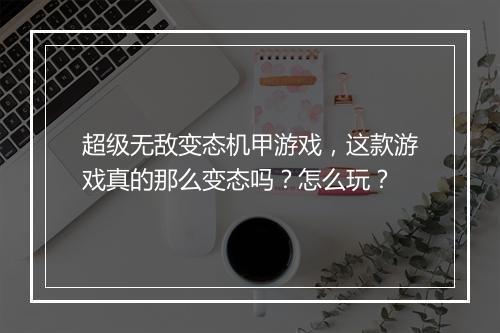 超级无敌变态机甲游戏，这款游戏真的那么变态吗？怎么玩？