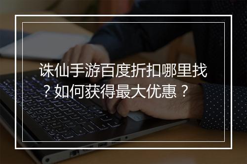 诛仙手游百度折扣哪里找?如何获得最大优惠?