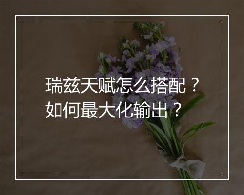瑞兹天赋怎么搭配?如何最大化输出?