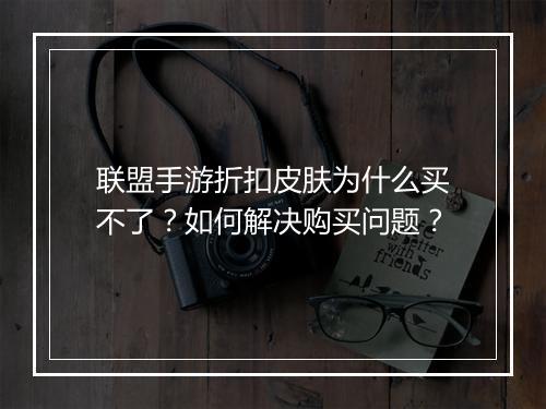 联盟手游折扣皮肤为什么买不了?如何解决购买问题?