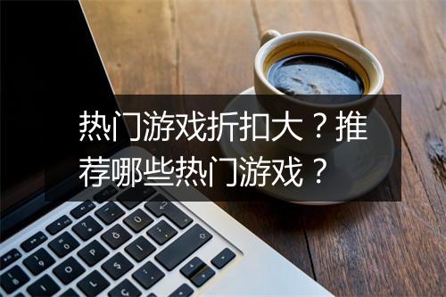 热门游戏折扣大?推荐哪些热门游戏?
