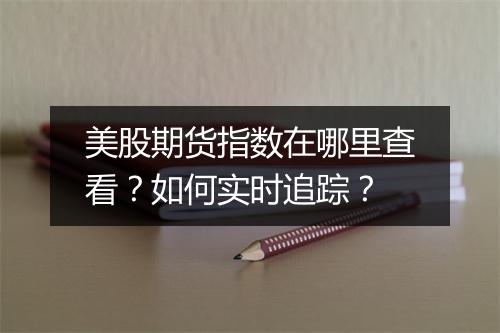 美股期货指数在哪里查看？如何实时追踪？