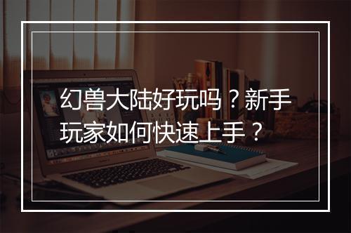 幻兽大陆好玩吗?新手玩家如何快速上手?