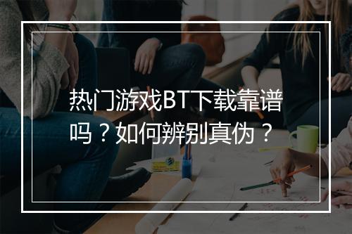 热门游戏BT下载靠谱吗?如何辨别真伪?