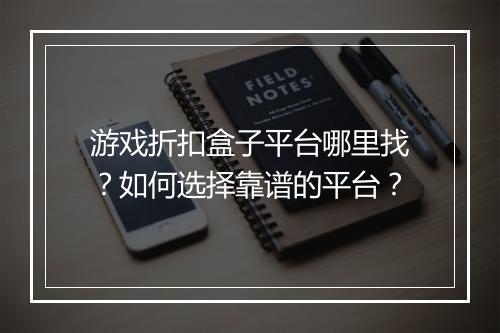 游戏折扣盒子平台哪里找？如何选择靠谱的平台？