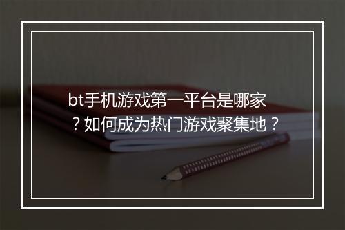 bt手机游戏第一平台是哪家?如何成为热门游戏聚集地?