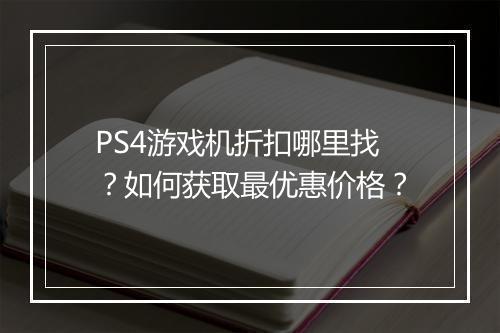 PS4游戏机折扣哪里找？如何获取最优惠价格？