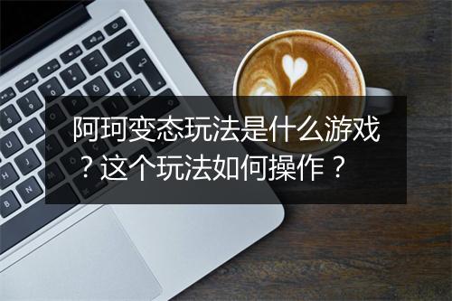 阿珂变态玩法是什么游戏?这个玩法如何操作?