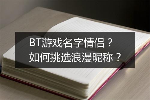 BT游戏名字情侣?如何挑选浪漫昵称?