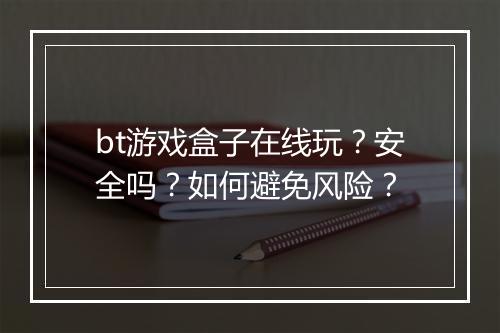 bt游戏盒子在线玩?安全吗?如何避免风险?