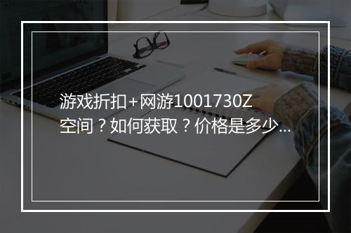 游戏折扣+网游1001730Z空间?如何获取?价格是多少?