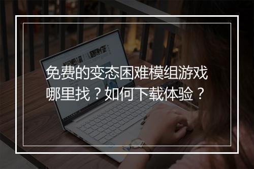 免费的变态困难模组游戏哪里找?如何下载体验?