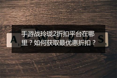 手游战玲珑2折扣平台在哪里？如何获取最优惠折扣？