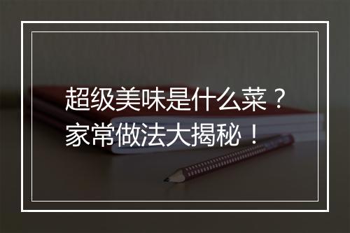 超级美味是什么菜?家常做法大揭秘!