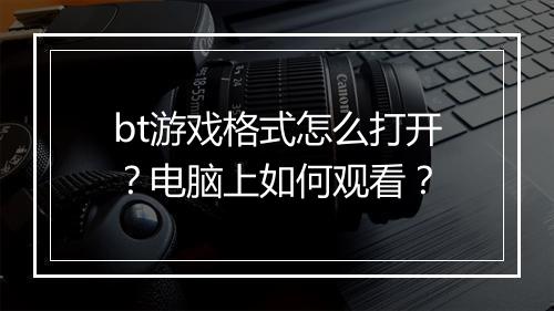 bt游戏格式怎么打开?电脑上如何观看?