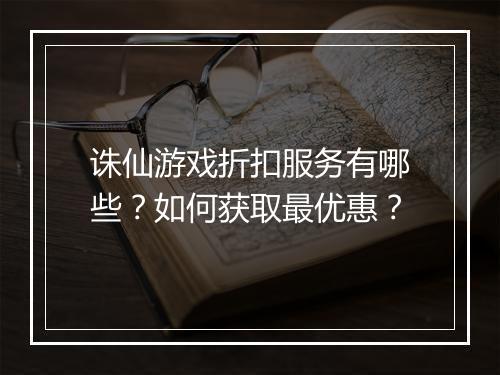 诛仙游戏折扣服务有哪些？如何获取最优惠？